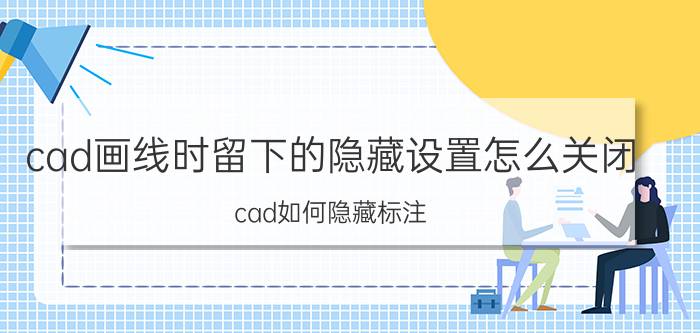 cad画线时留下的隐藏设置怎么关闭 cad如何隐藏标注？